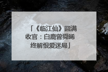 《临江仙》圆满收官：白鹿曾舜晞终解恨爱迷局