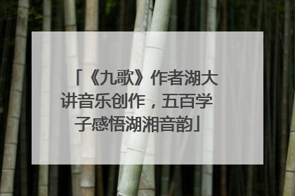 《九歌》作者湖大讲音乐创作，五百学子感悟湖湘音韵