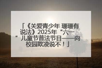 《关爱青少年 珊珊有说法》2025年“六一”儿童节普法节目——向校园欺凌说不！