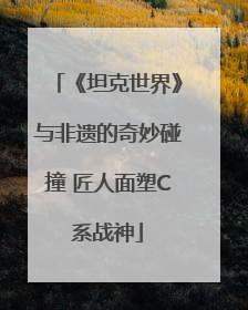 《坦克世界》与非遗的奇妙碰撞 匠人面塑C系战神
