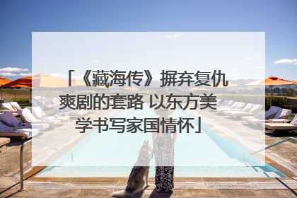 《藏海传》摒弃复仇爽剧的套路 以东方美学书写家国情怀