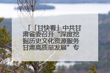 「甘快看」中共甘肃省委召开“深度挖掘历史文化资源服务甘肃高质量发展”专题协商座谈会 胡昌升主持并讲话