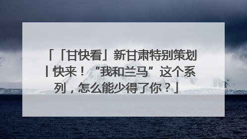 「甘快看」新甘肃特别策划丨快来！“我和兰马”这个系列，怎么能少得了你？