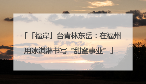 「福岸」台青林东岳：在福州用冰淇淋书写“甜蜜事业”