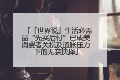「世界说」生活必需品“先买后付”已成美消费者关税及通胀压力下的无奈抉择