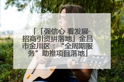 「强信心 看发展·招商引资拼落地」金昌市金川区：“全周期服务”助推项目落地