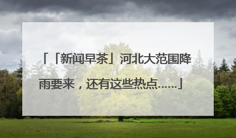 「新闻早茶」河北大范围降雨要来，还有这些热点……