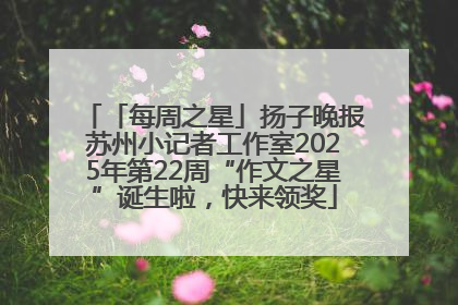 「每周之星」扬子晚报苏州小记者工作室2025年第22周“作文之星”诞生啦，快来领奖