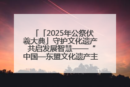 「2025年公祭伏羲大典」守护文化遗产 共启发展智慧——“中国—东盟文化遗产主题对话”侧记