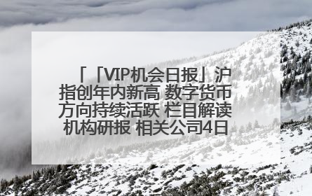 「VIP机会日报」沪指创年内新高 数字货币方向持续活跃 栏目解读机构研报 相关公司4日最高涨44.86%