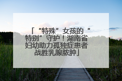“特殊”女孩的“特别”守护！湖南省妇幼助力孤独症患者战胜乳腺脓肿