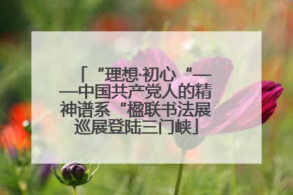 “理想·初心“——中国共产党人的精神谱系“楹联书法展巡展登陆三门峡