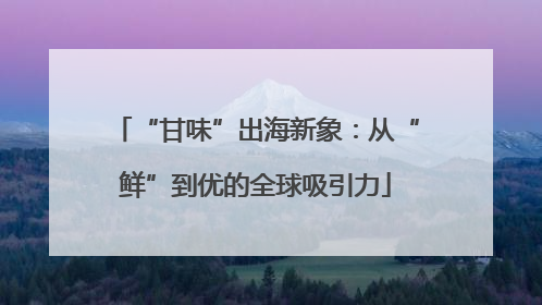 “甘味”出海新象：从“鲜”到优的全球吸引力