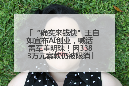 “确实来钱快”王自如宣布AI创业，喊话雷军董明珠！因3383万元案款仍被限消