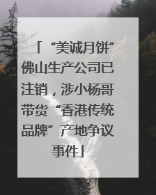 “美诚月饼”佛山生产公司已注销，涉小杨哥带货“香港传统品牌”产地争议事件