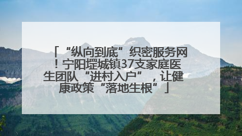 “纵向到底”织密服务网！宁阳堽城镇37支家庭医生团队“进村入户”，让健康政策“落地生根”