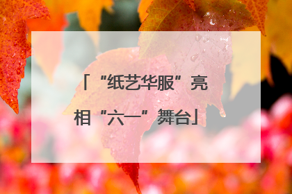 “纸艺华服”亮相“六一”舞台