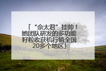 “佘太君”挂帅！她团队研发的多功能籽粒收获机行销全国20多个地区