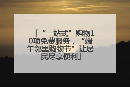 “一站式”购物10项免费服务，“端午邻里购物节”让居民尽享便利