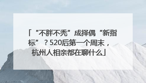 “不胖不秃”成择偶“新指标”？520后第一个周末，杭州人相亲都在聊什么