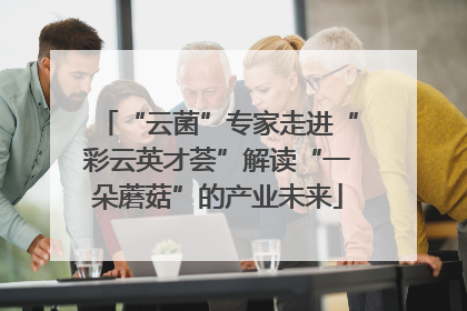 “云菌”专家走进“彩云英才荟”解读“一朵蘑菇”的产业未来