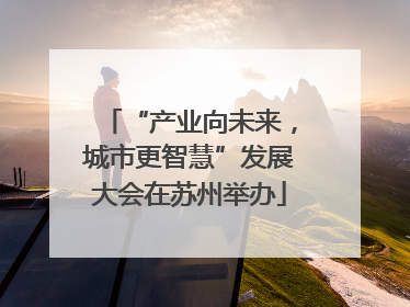“产业向未来，城市更智慧”发展大会在苏州举办