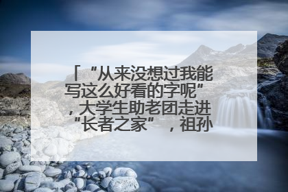 “从来没想过我能写这么好看的字呢”，大学生助老团走进“长者之家”，祖孙氛围感拉满