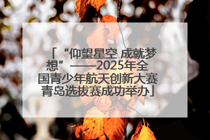 “仰望星空 成就梦想”——2025年全国青少年航天创新大赛青岛选拔赛成功举办