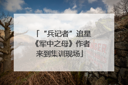 “兵记者”追星《军中之母》作者来到集训现场