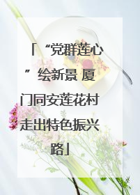 “党群莲心”绘新景 厦门同安莲花村走出特色振兴路