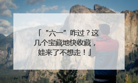 “六一”咋过？这几个宝藏地快收藏，娃来了不想走！
