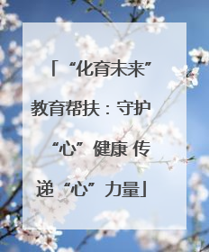 “化育未来”教育帮扶：守护“心”健康 传递“心”力量