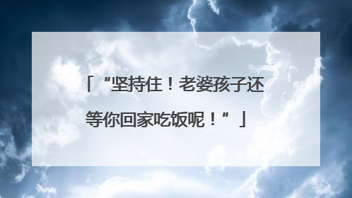 “坚持住！老婆孩子还等你回家吃饭呢！”