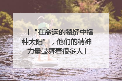 “在命运的裂缝中播种太阳”，他们的精神力量鼓舞着很多人