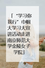 “学习你我行”巾帼大学习大宣讲活动走进南京师范大学金陵女子学院