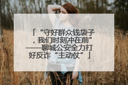 “守好群众钱袋子，我们时刻冲在前”——聊城公安全力打好反诈“主动仗”