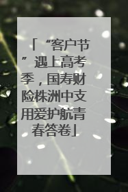 “客户节”遇上高考季，国寿财险株洲中支用爱护航青春答卷