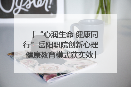 “心润生命 健康同行”岳阳职院创新心理健康教育模式获实效