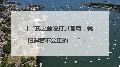 “我之前没打过官司，就怕遇着不公正的……”