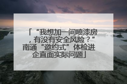 “我想加一间喷漆房，有没有安全风险？”南通“邀约式”体检进企直面实际问题
