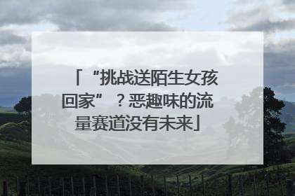 “挑战送陌生女孩回家”？恶趣味的流量赛道没有未来