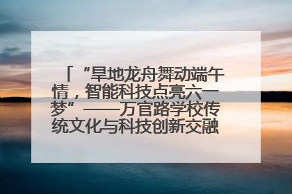“旱地龙舟舞动端午情，智能科技点亮六一梦”——万官路学校传统文化与科技创新交融的精彩盛宴