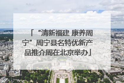 “清新福建 康养周宁”周宁县名特优新产品推介周在北京举办