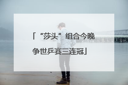 “莎头”组合今晚争世乒赛三连冠