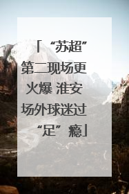 “苏超”第二现场更火爆 淮安场外球迷过“足”瘾
