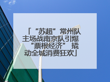 “苏超”常州队主场战南京队引爆“票根经济” 撬动全城消费狂欢
