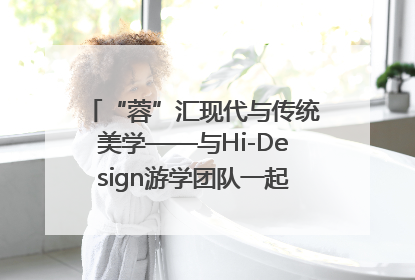 “蓉”汇现代与传统美学——与Hi-Design游学团队一起“读懂”成都