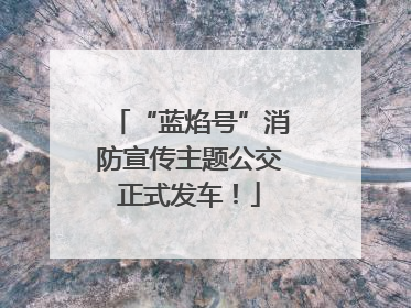 “蓝焰号”消防宣传主题公交正式发车！