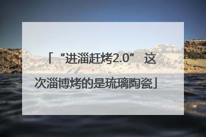 “进淄赶烤2.0” 这次淄博烤的是琉璃陶瓷