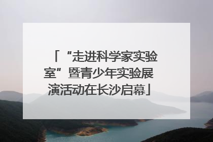 “走进科学家实验室”暨青少年实验展演活动在长沙启幕
